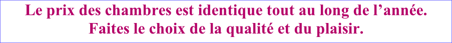 Le prix des chambres est identique tout au long de l’année. Faites le choix de la qualité et du plaisir.